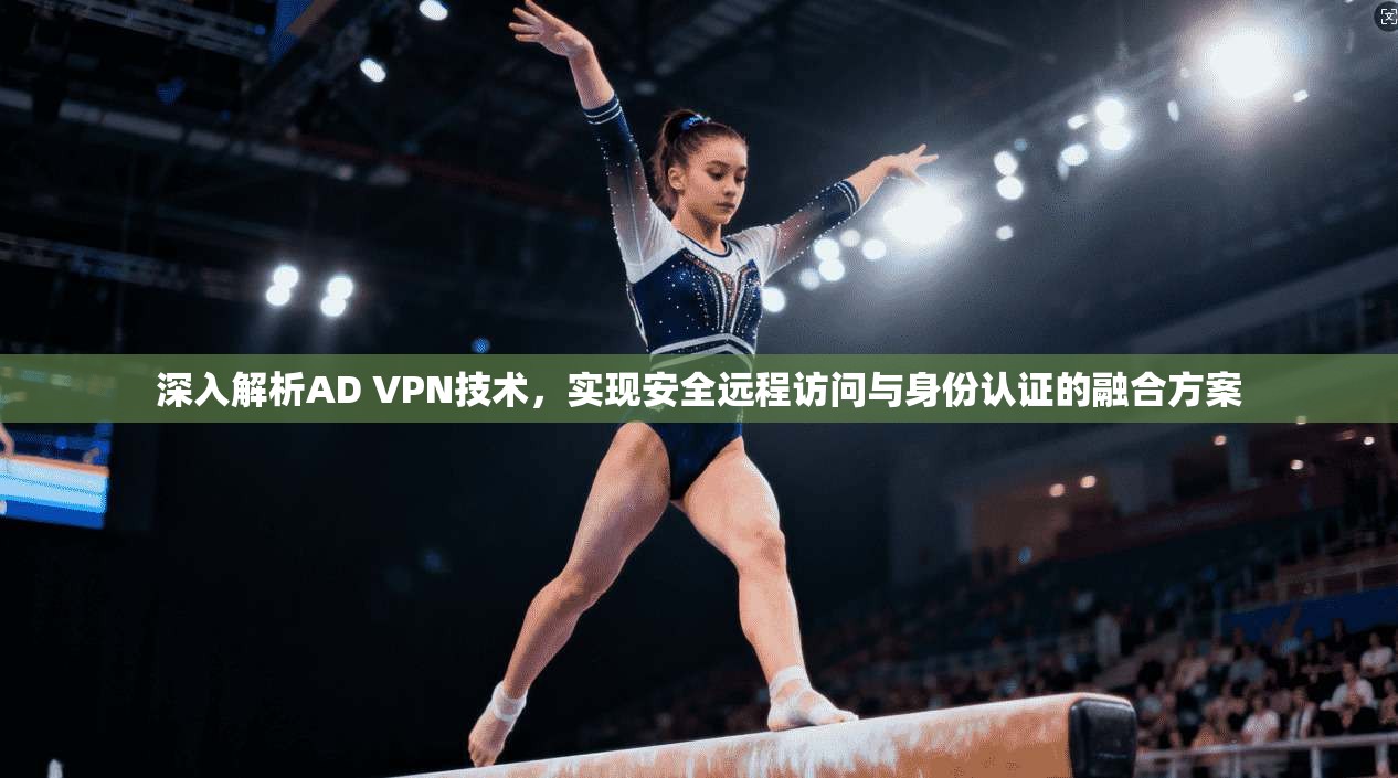 深入解析AD VPN技术，实现安全远程访问与身份认证的融合方案