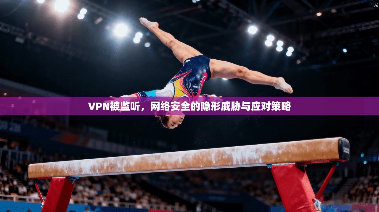 VPN被监听,网络安全的隐形威胁与应对策略