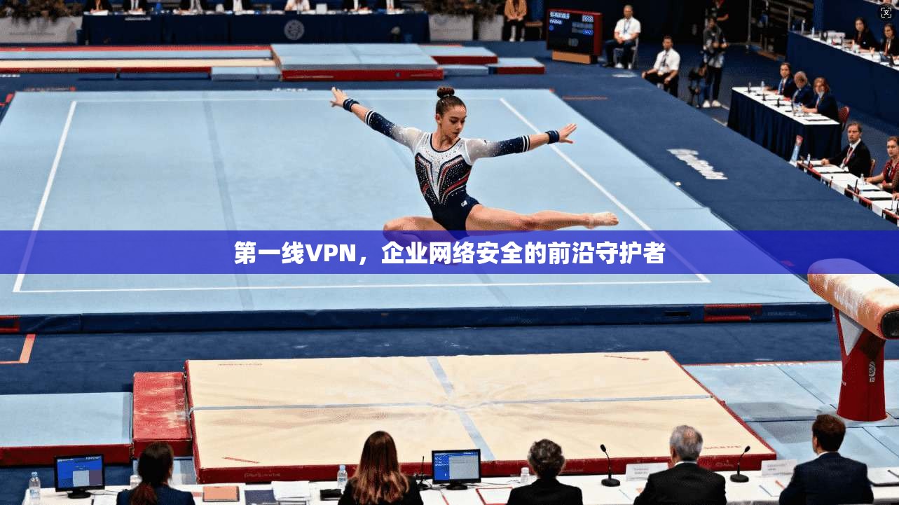 第一线VPN，企业网络安全的前沿守护者