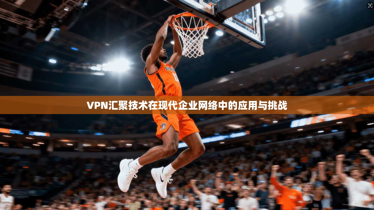 VPN汇聚技术在现代企业网络中的应用与挑战