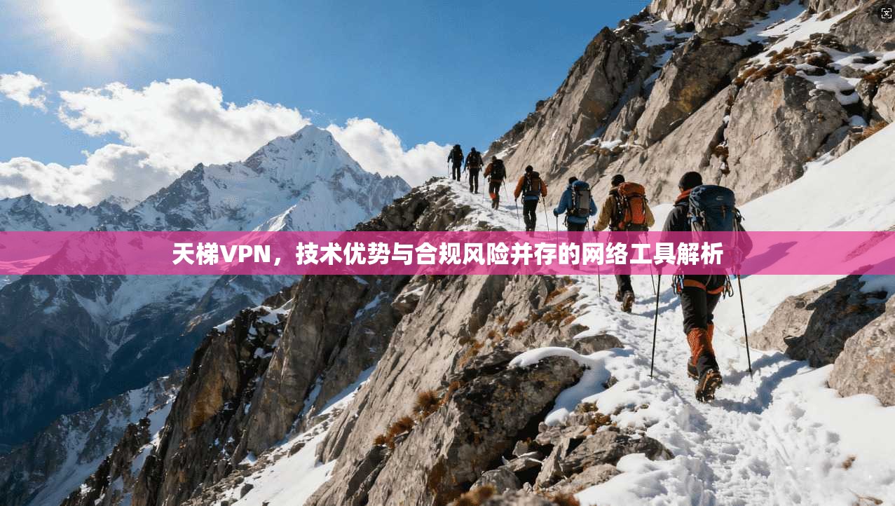 天梯VPN，技术优势与合规风险并存的网络工具解析