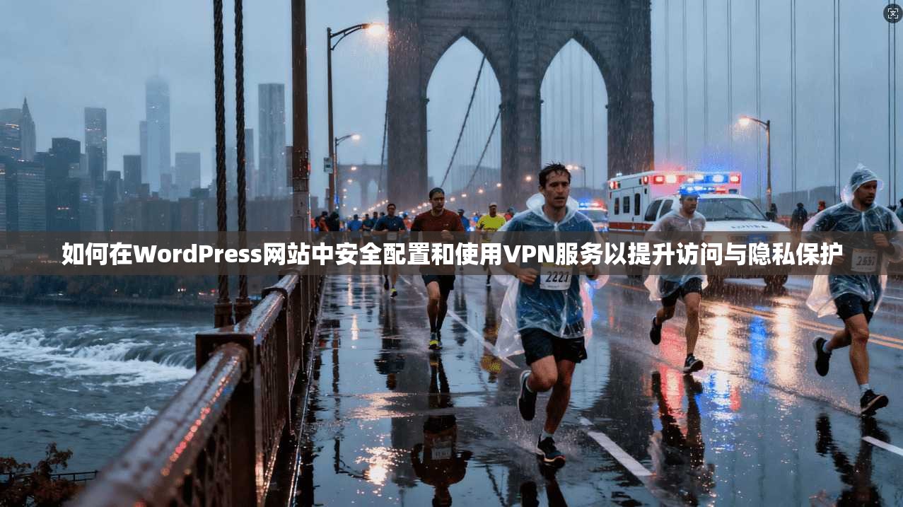 如何在WordPress网站中安全配置和使用VPN服务以提升访问与隐私保护