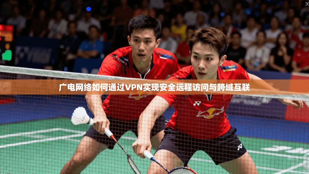 广电网络如何通过VPN实现安全远程访问与跨域互联