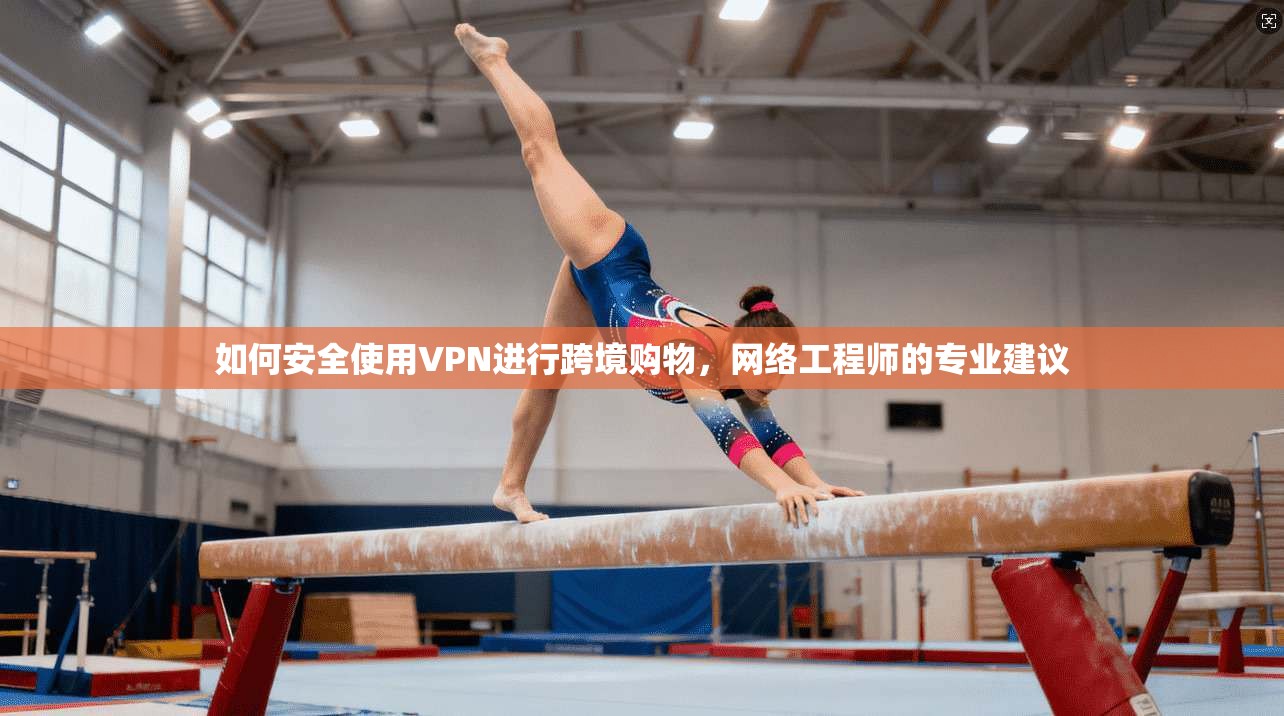 如何安全使用VPN进行跨境购物，网络工程师的专业建议