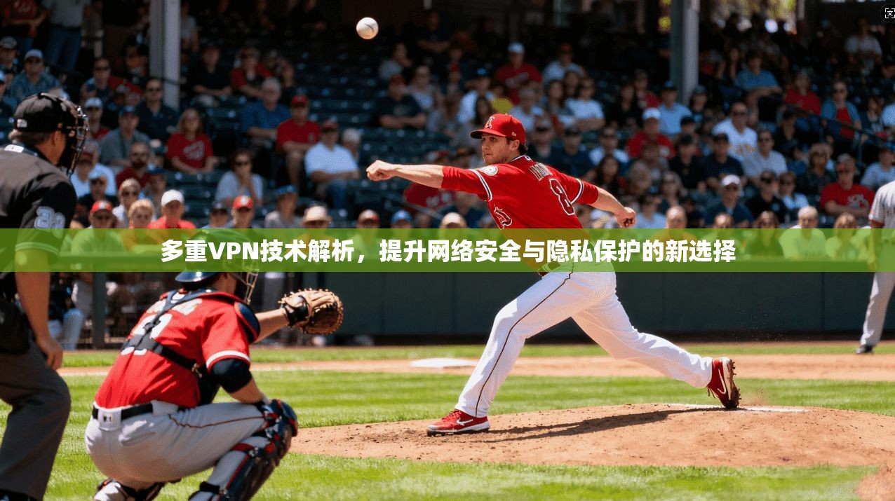 多重VPN技术解析，提升网络安全与隐私保护的新选择