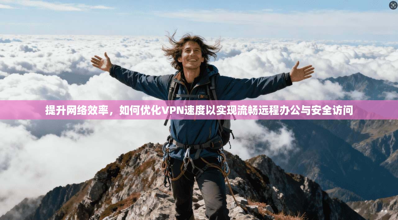 提升网络效率，如何优化VPN速度以实现流畅远程办公与安全访问