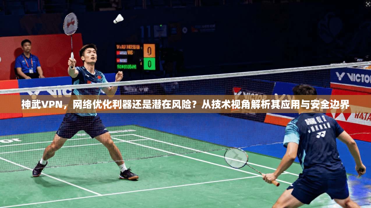 神武VPN，网络优化利器还是潜在风险？从技术视角解析其应用与安全边界