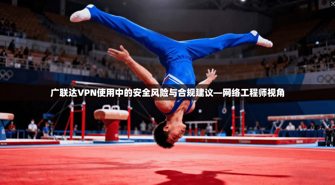 广联达VPN使用中的安全风险与合规建议—网络工程师视角