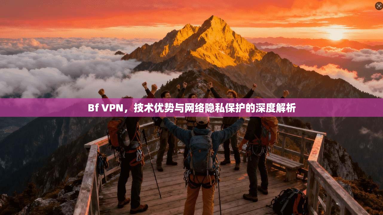 Bf VPN，技术优势与网络隐私保护的深度解析