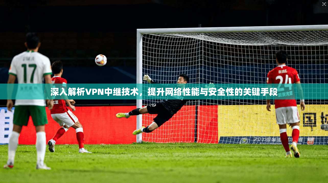 深入解析VPN中继技术，提升网络性能与安全性的关键手段