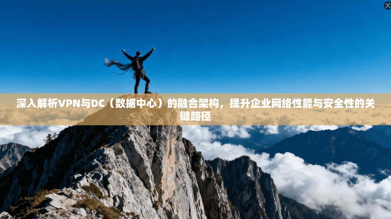 深入解析VPN与DC（数据中心）的融合架构，提升企业网络性能与安全性的关键路径