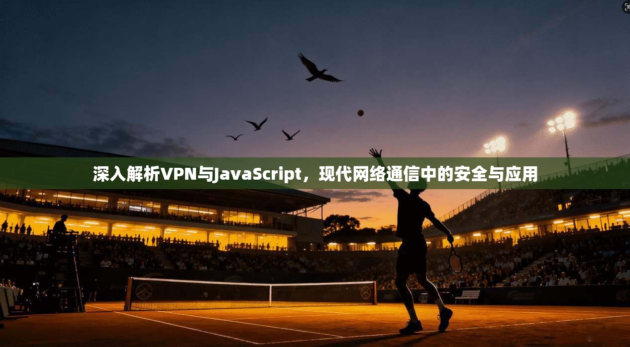 深入解析VPN与JavaScript，现代网络通信中的安全与应用