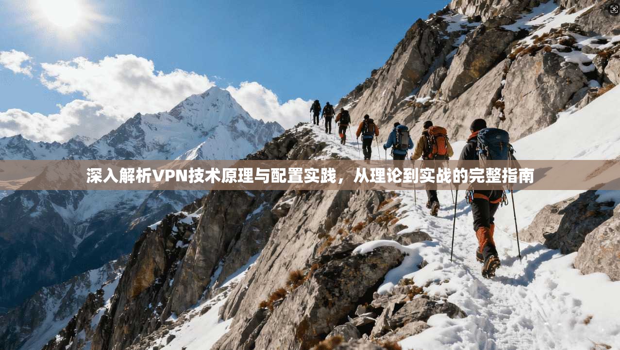 深入解析VPN技术原理与配置实践，从理论到实战的完整指南