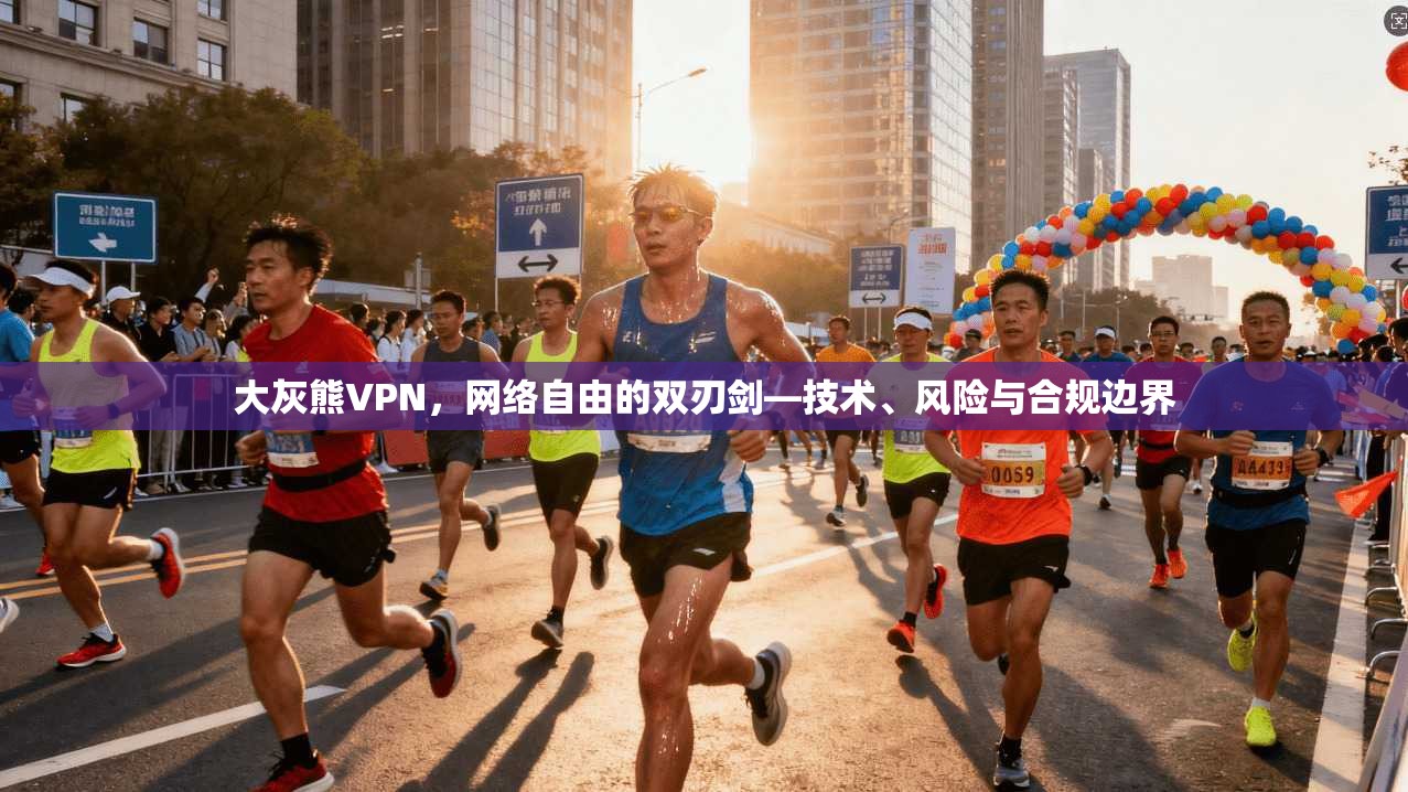 大灰熊VPN，网络自由的双刃剑—技术、风险与合规边界