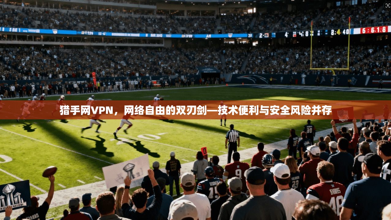猎手网VPN,网络自由的双刃剑—技术便利与安全风险并存