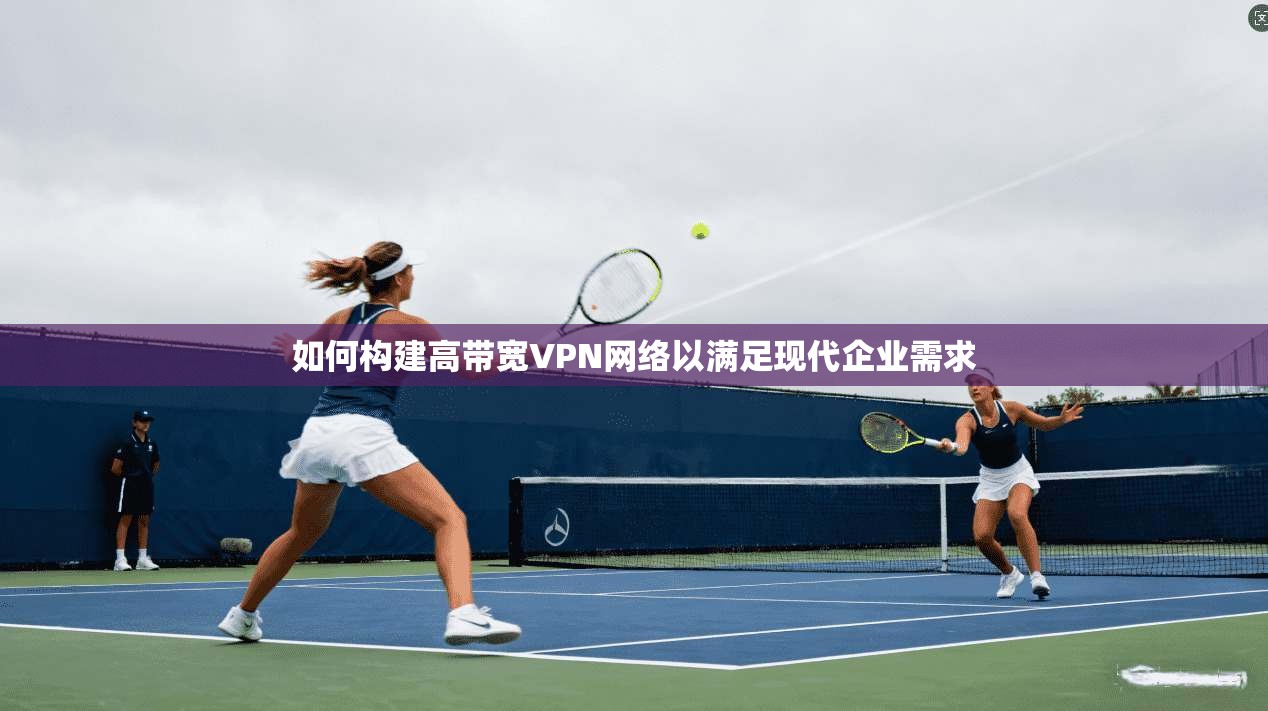 如何构建高带宽VPN网络以满足现代企业需求