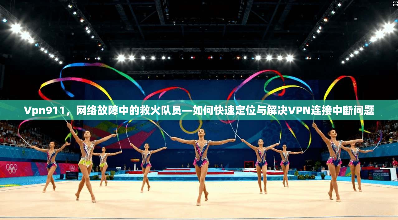Vpn911，网络故障中的救火队员—如何快速定位与解决VPN连接中断问题