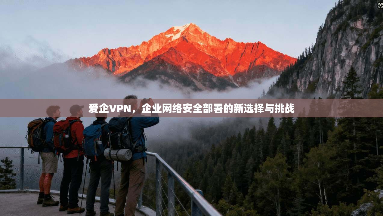 爱企VPN，企业网络安全部署的新选择与挑战