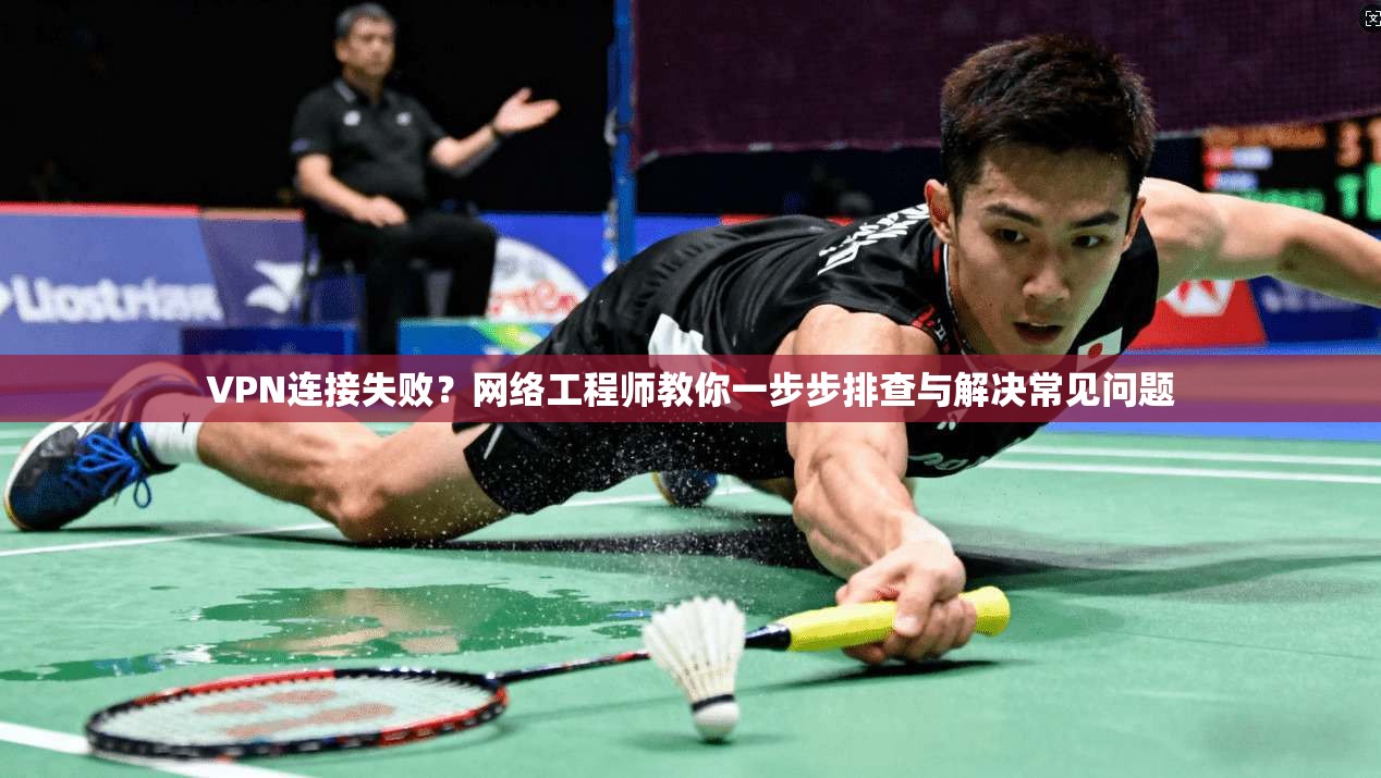 VPN连接失败?网络工程师教你一步步排查与解决常见问题