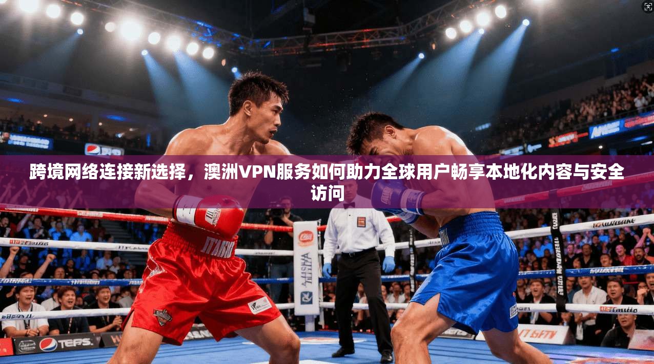 跨境网络连接新选择，澳洲VPN服务如何助力全球用户畅享本地化内容与安全访问