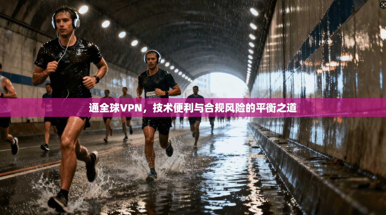 通全球VPN,技术便利与合规风险的平衡之道