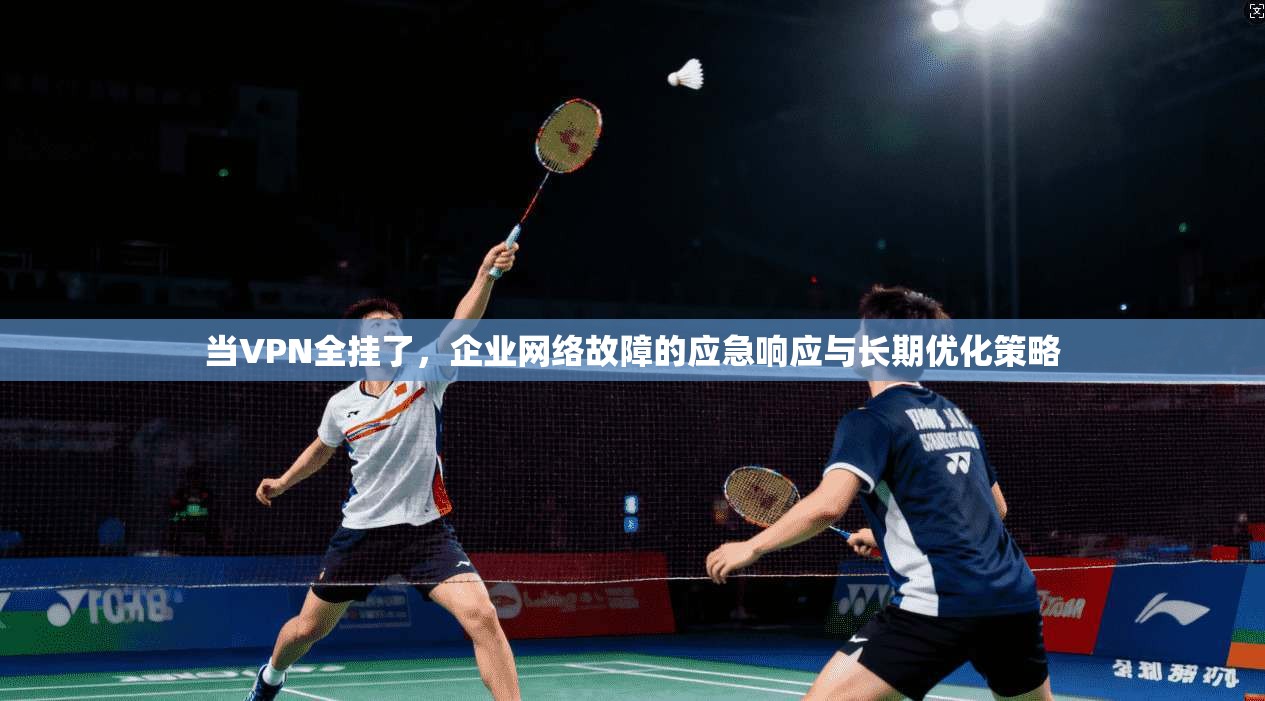 当VPN全挂了，企业网络故障的应急响应与长期优化策略
