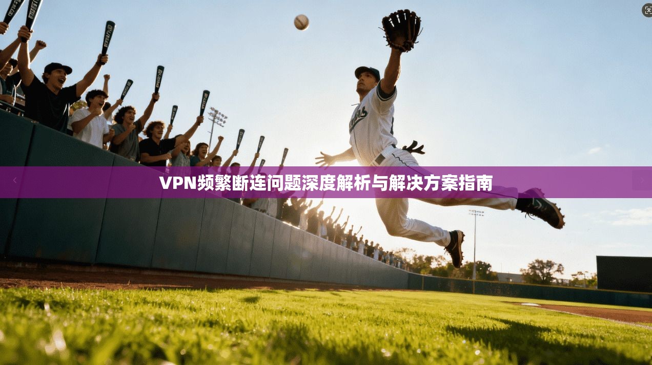 VPN频繁断连问题深度解析与解决方案指南