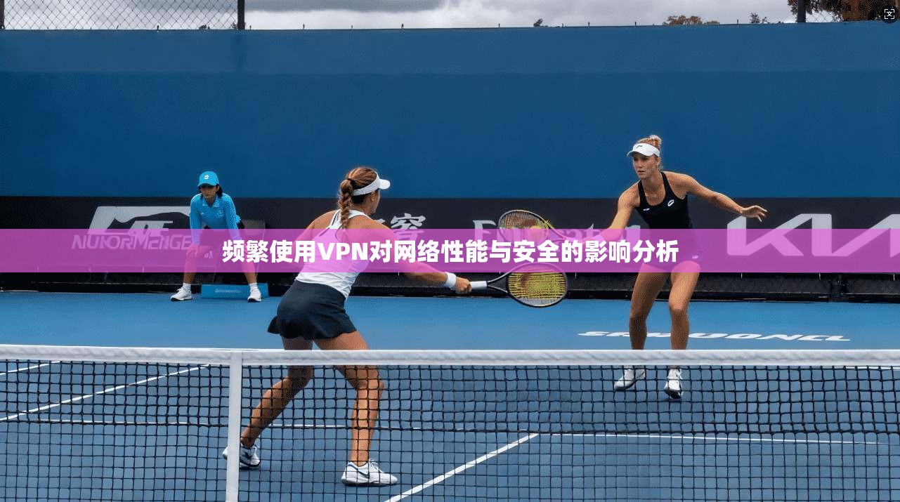 频繁使用VPN对网络性能与安全的影响分析