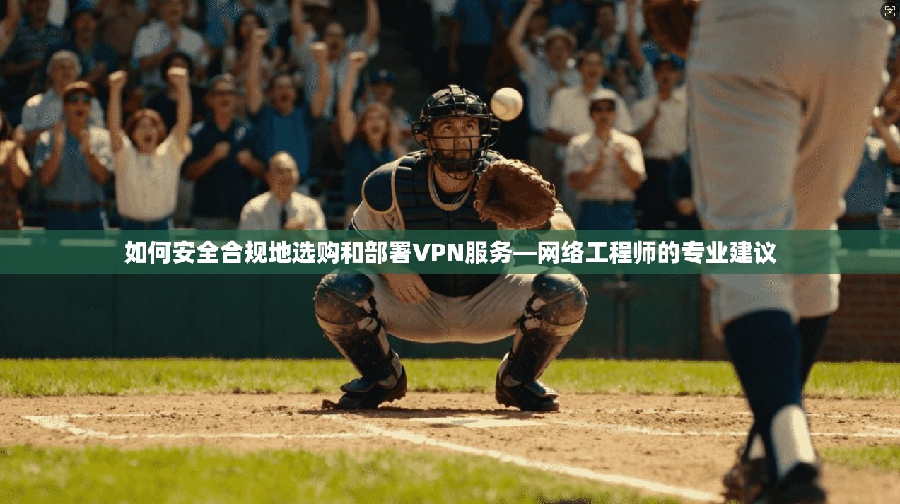 如何安全合规地选购和部署VPN服务—网络工程师的专业建议