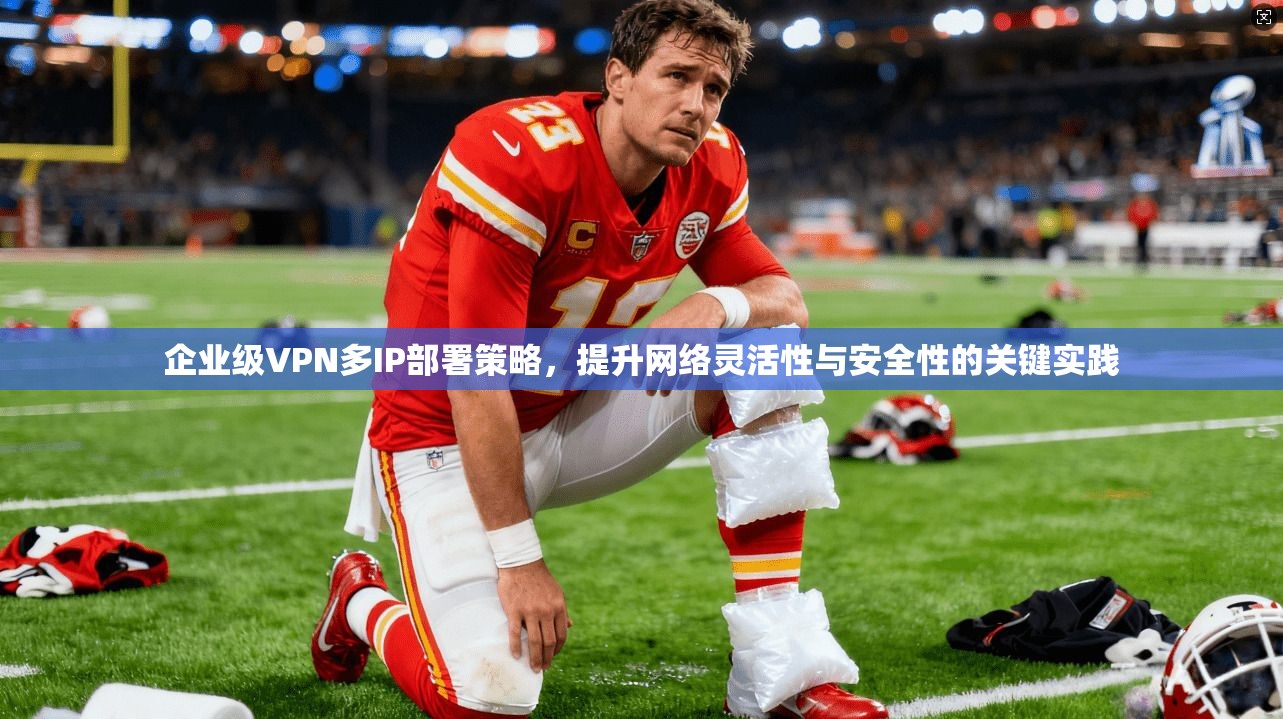 企业级VPN多IP部署策略，提升网络灵活性与安全性的关键实践