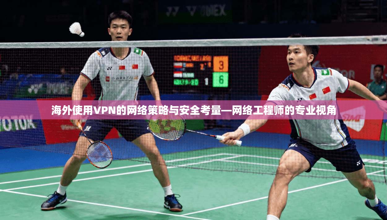 海外使用VPN的网络策略与安全考量—网络工程师的专业视角