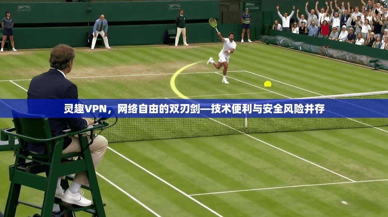 灵趣VPN，网络自由的双刃剑—技术便利与安全风险并存