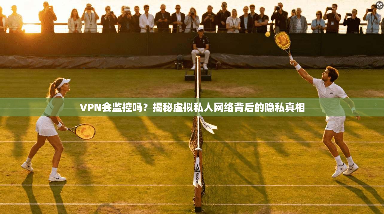 VPN会监控吗？揭秘虚拟私人网络背后的隐私真相