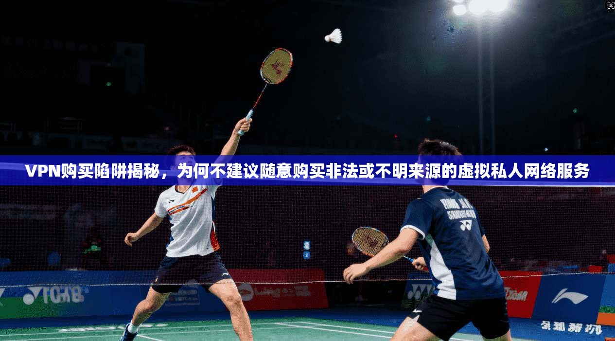 VPN购买陷阱揭秘，为何不建议随意购买非法或不明来源的虚拟私人网络服务