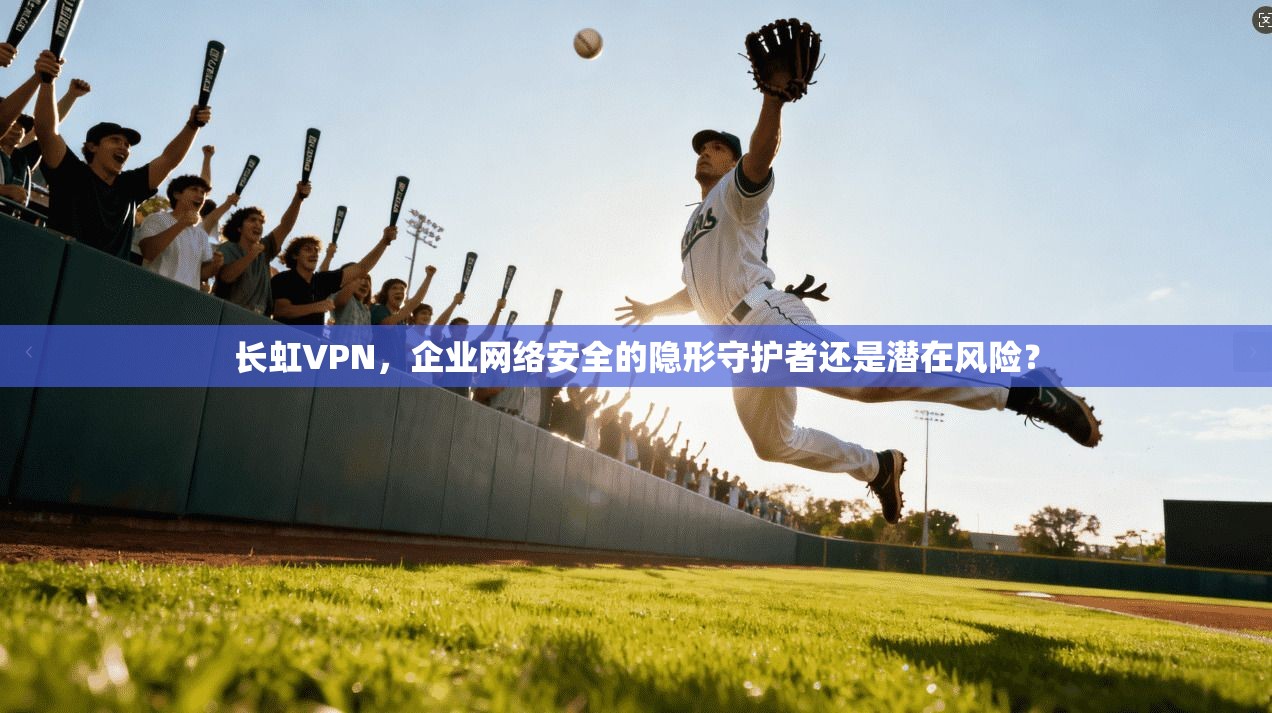 长虹VPN,企业网络安全的隐形守护者还是潜在风险? 长虹VPN,企业网络安全的隐形守护者还是潜在风险?