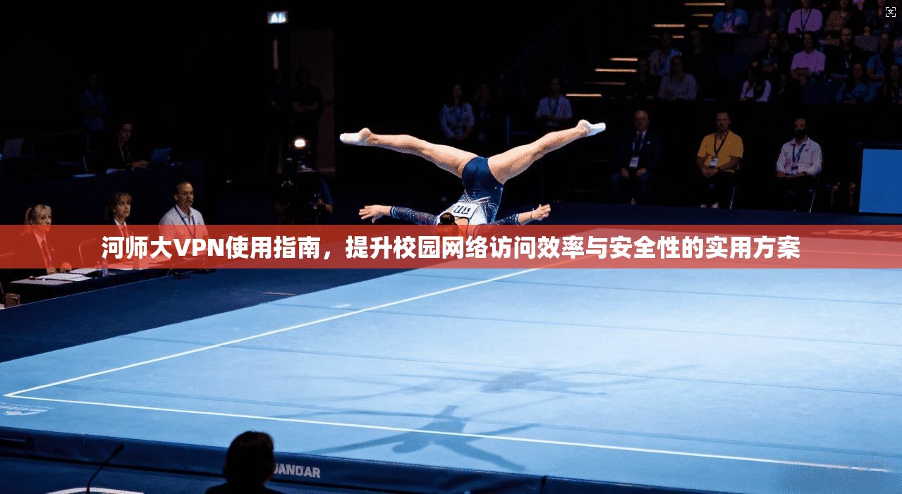 河师大VPN使用指南,提升校园网络访问效率与安全性的实用方案 河师大VPN使用指南,提升校园网络访问效率与安全性的实用方案
