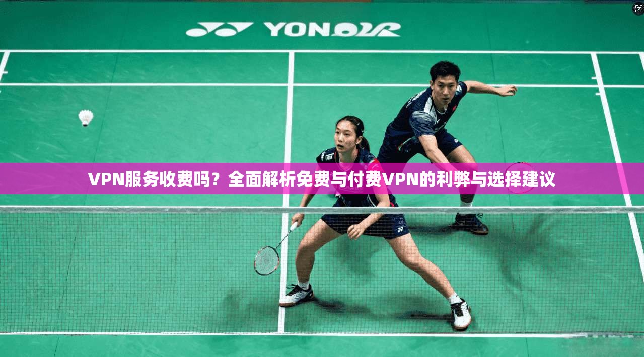 VPN服务收费吗？全面解析免费与付费VPN的利弊与选择建议