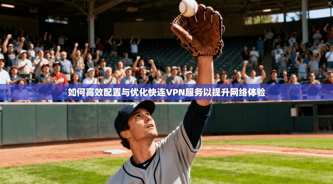 如何高效配置与优化快连VPN服务以提升网络体验