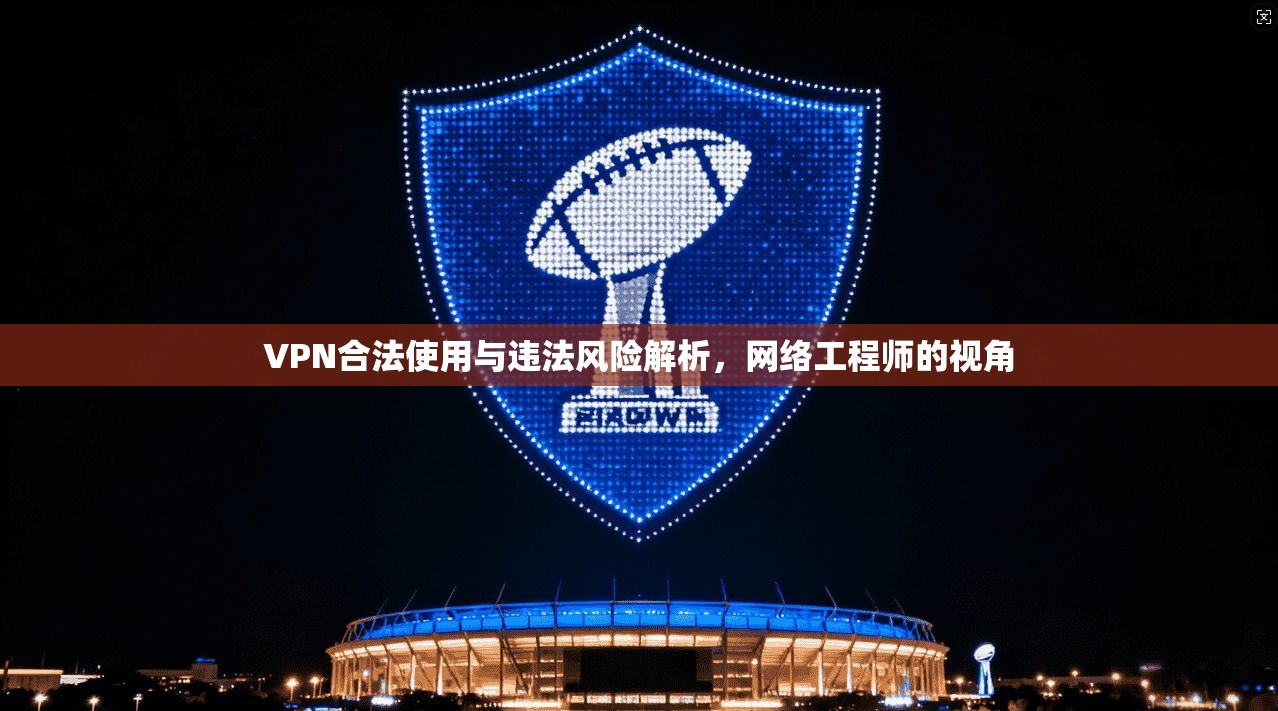 VPN合法使用与违法风险解析，网络工程师的视角