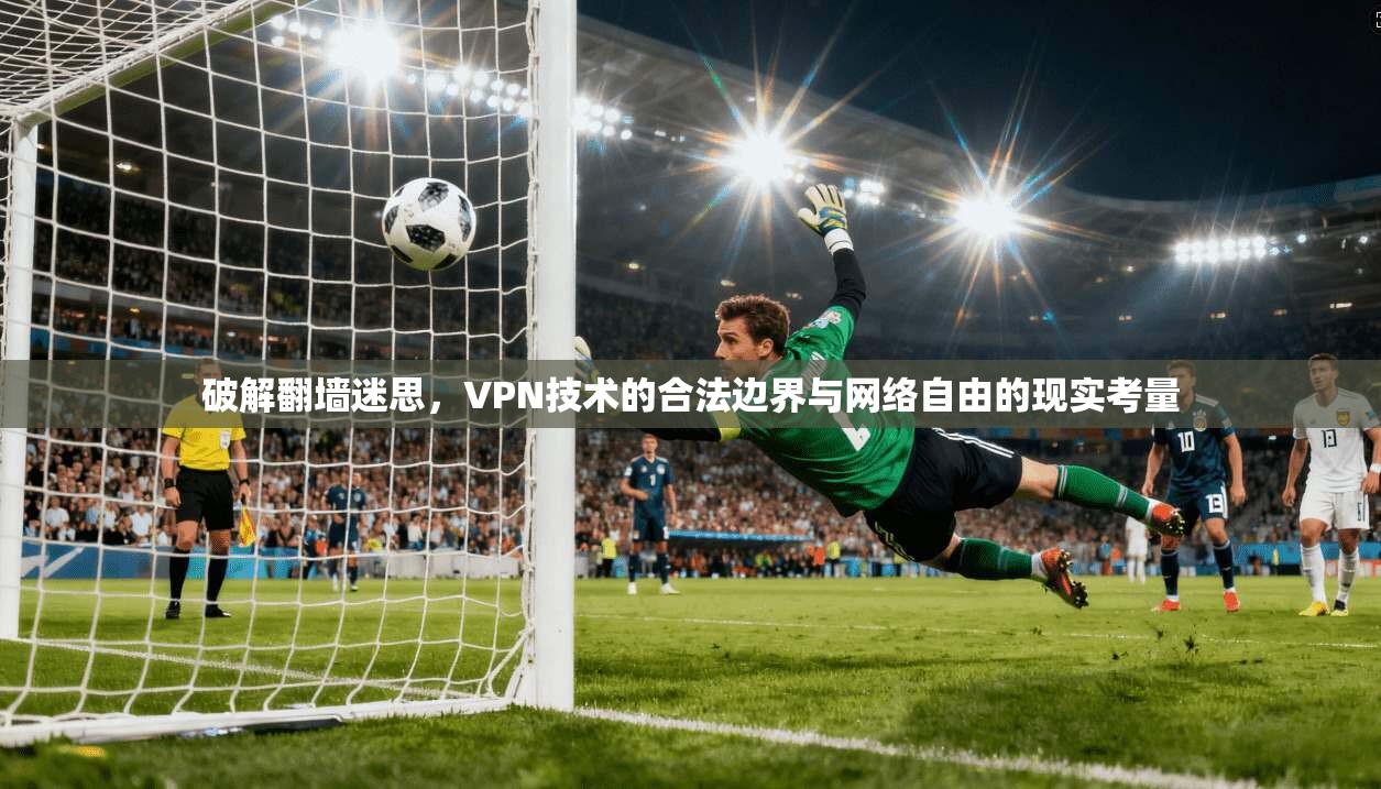 破解翻墙迷思，VPN技术的合法边界与网络自由的现实考量