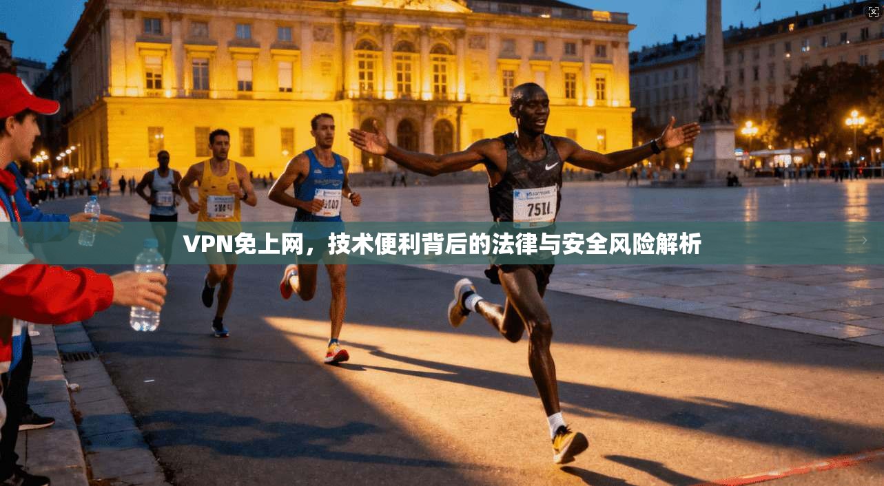 VPN免上网，技术便利背后的法律与安全风险解析