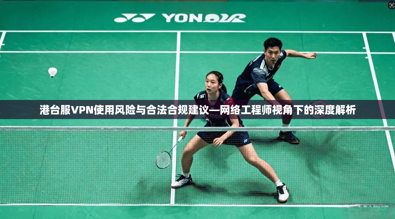 港台服VPN使用风险与合法合规建议—网络工程师视角下的深度解析