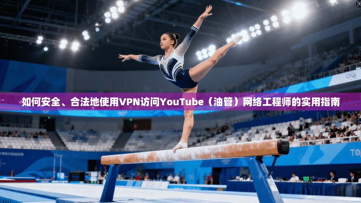 如何安全、合法地使用VPN访问YouTube（油管）网络工程师的实用指南