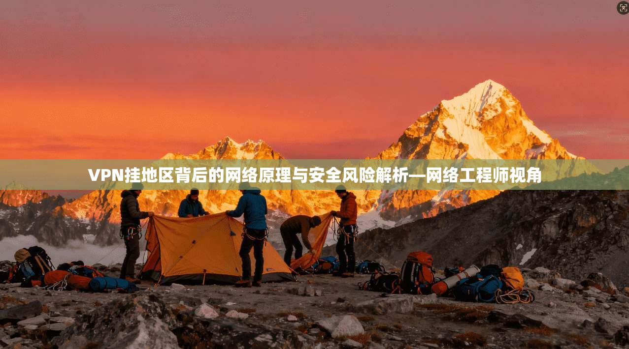 VPN挂地区背后的网络原理与安全风险解析—网络工程师视角
