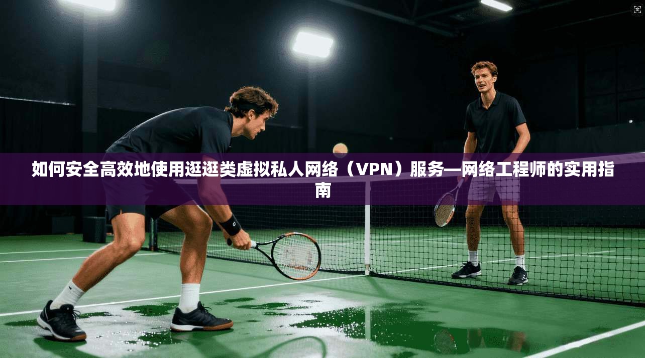如何安全高效地使用逛逛类虚拟私人网络(VPN)服务—网络工程师的实用指南 如何安全高效地使用逛逛类虚拟私人网络(VPN)服务—网络工程师的实用指南