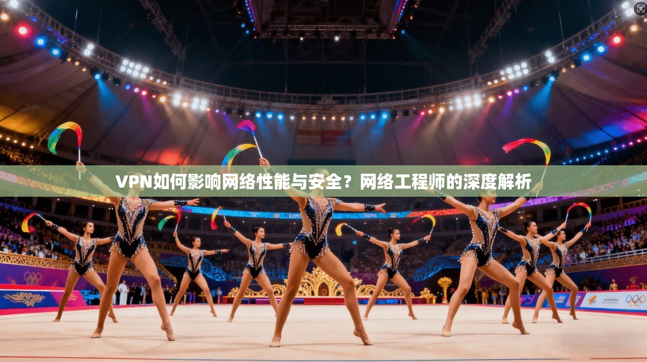 VPN如何影响网络性能与安全？网络工程师的深度解析