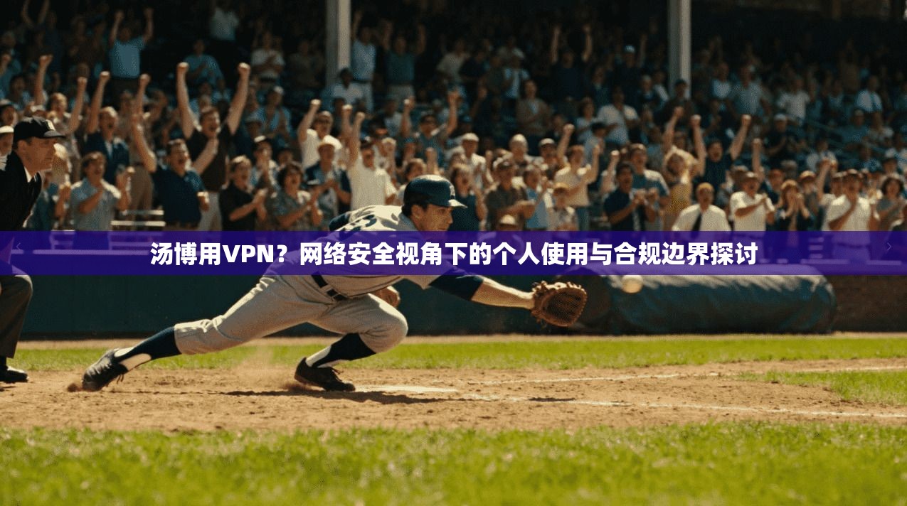 汤博用VPN？网络安全视角下的个人使用与合规边界探讨