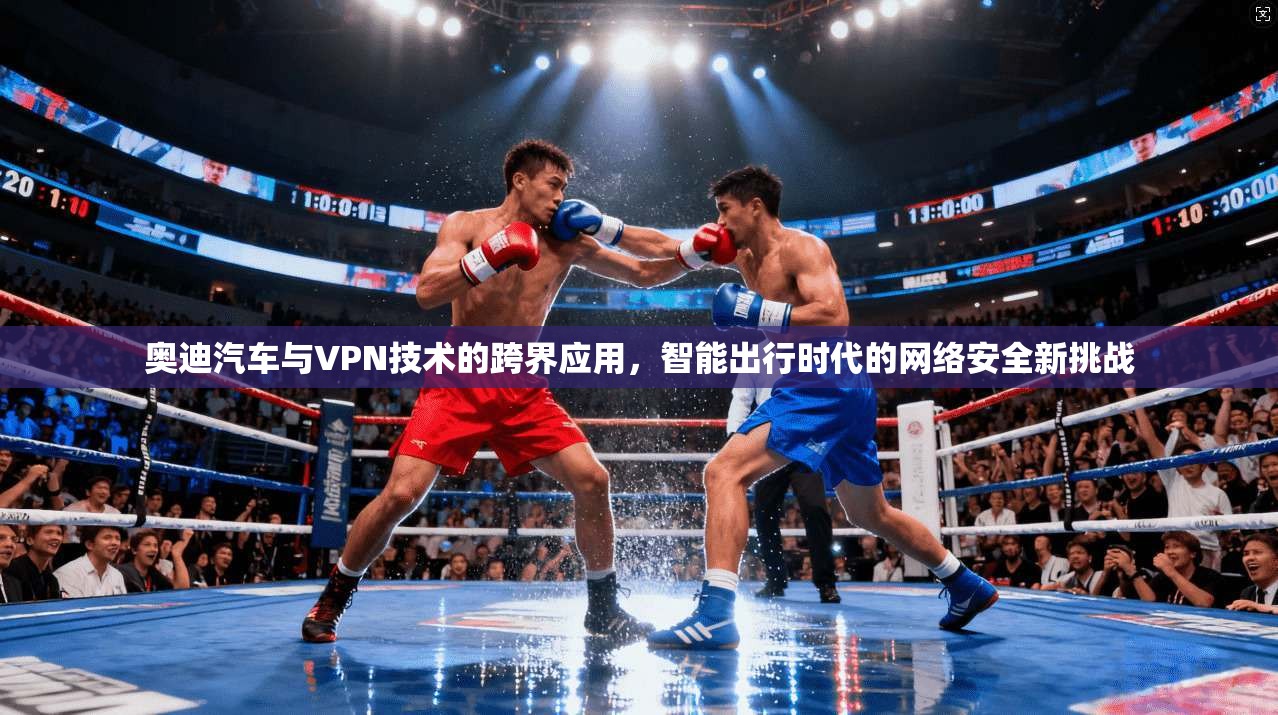 奥迪汽车与VPN技术的跨界应用，智能出行时代的网络安全新挑战