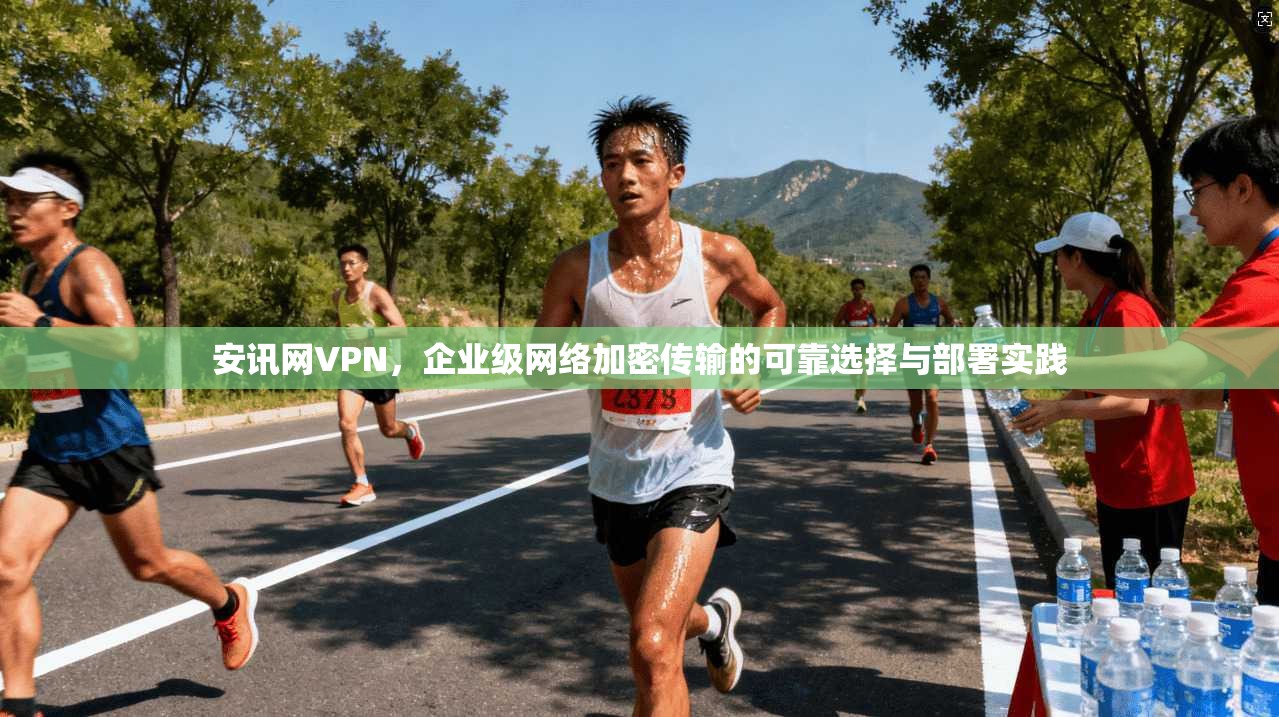 安讯网VPN，企业级网络加密传输的可靠选择与部署实践