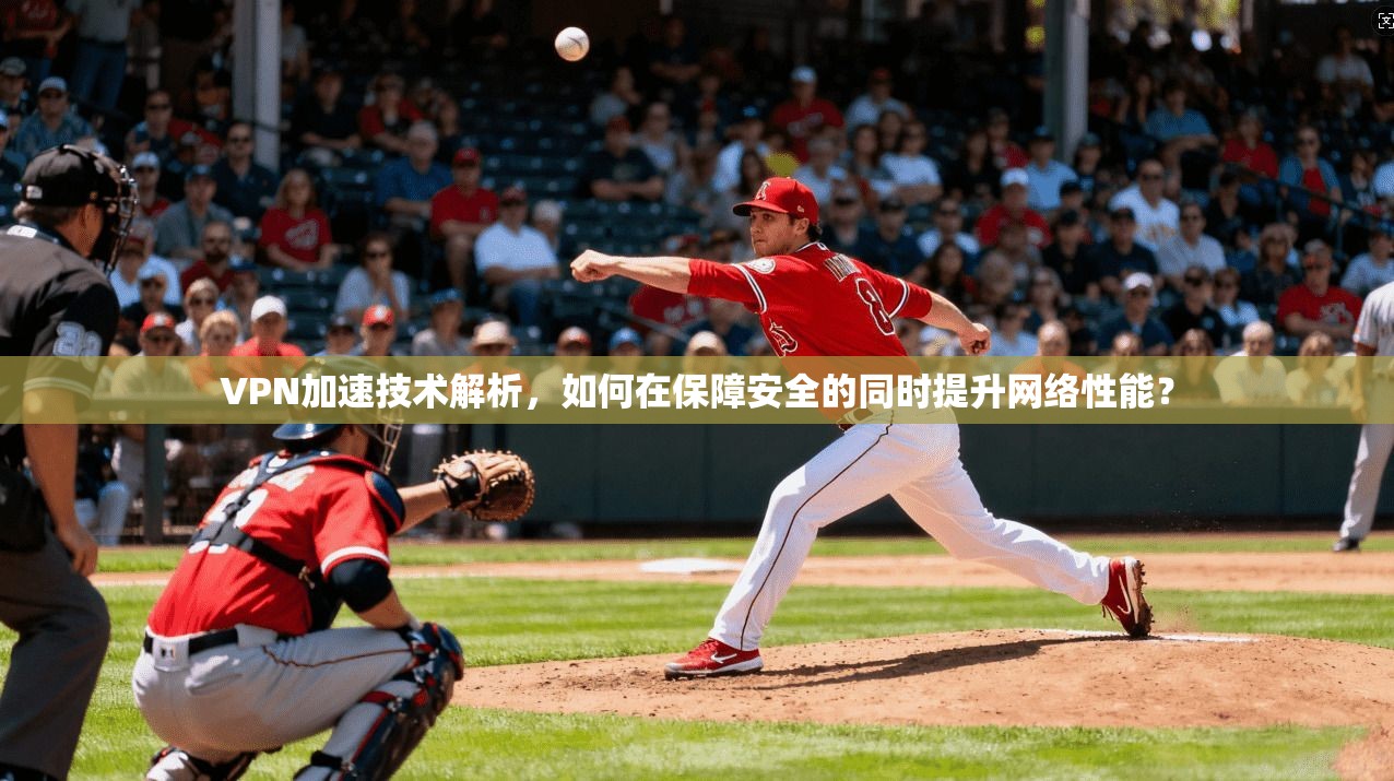 VPN加速技术解析，如何在保障安全的同时提升网络性能？